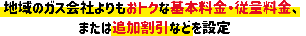 地域のガス会社よりもおトクな基本料金・従量料金、または追加割引などを設定