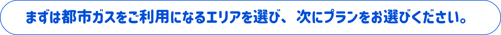 まずは都市ガスをご利用になるエリアを選び、次にプランをお選びください。