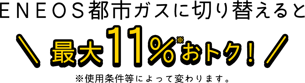 ＥＮＥＯＳ都市ガスに切り替えると最大11％※おトク！※使用条件等によって変わります。