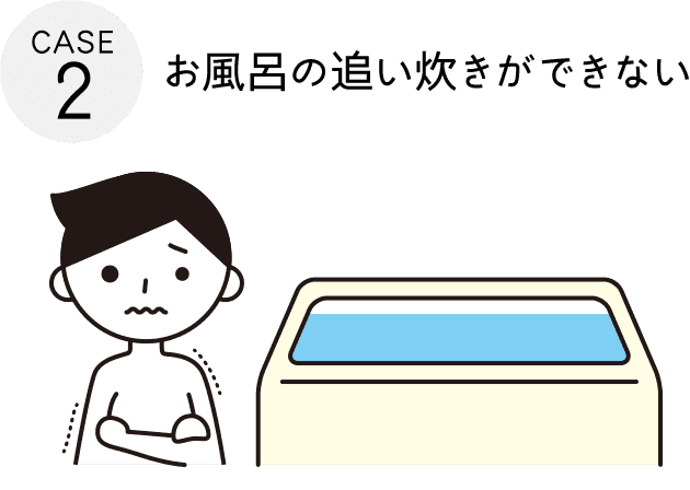 CASE2：お風呂の追い炊きができない