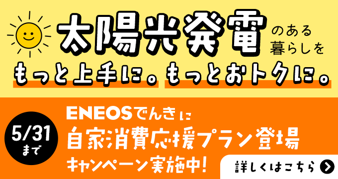 太陽光発電のある暮らしを もっと上手に。もっとおトクに。 ＥＮＥＯＳでんきに自家消費応援プラン登場 キャンペンー実施中 詳しくはこちら